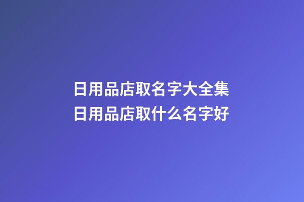 日用品店取名字大全集 日用品店取什么名字好-第1張-店鋪起名-玄機派
